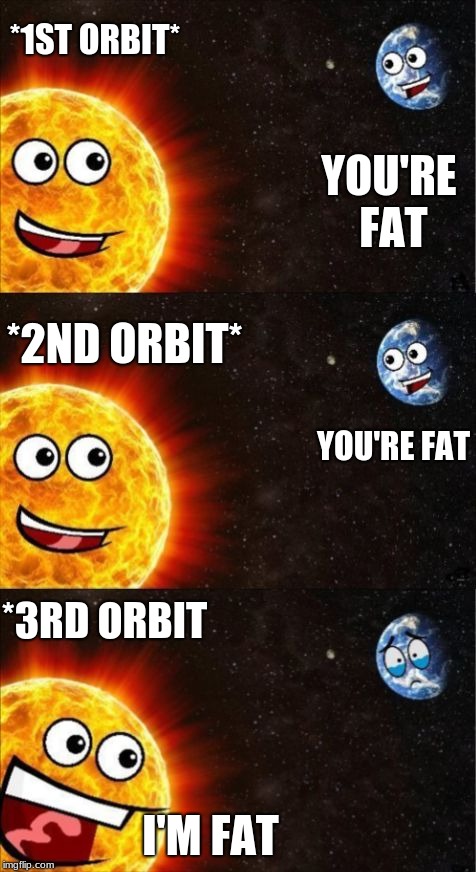 A Dashopes template | *1ST ORBIT*; YOU'RE FAT; *2ND ORBIT*; YOU'RE FAT; *3RD ORBIT; I'M FAT | image tagged in sun and earth | made w/ Imgflip meme maker