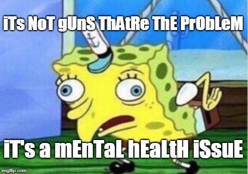 Mocking Spongebob Meme | iTs NoT gUnS ThAtRe ThE PrObLeM; iT's a mEnTaL hEaLtH iSsuE | image tagged in memes,mocking spongebob | made w/ Imgflip meme maker
