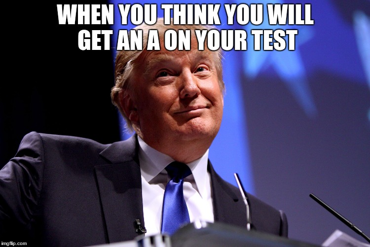 Donald Trump No2 |  WHEN YOU THINK YOU WILL GET AN A ON YOUR TEST | image tagged in donald trump no2 | made w/ Imgflip meme maker