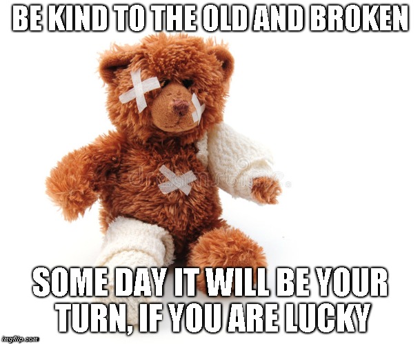 Old & Broken | BE KIND TO THE OLD AND BROKEN; SOME DAY IT WILL BE YOUR TURN, IF YOU ARE LUCKY | image tagged in be kind,old,broken | made w/ Imgflip meme maker