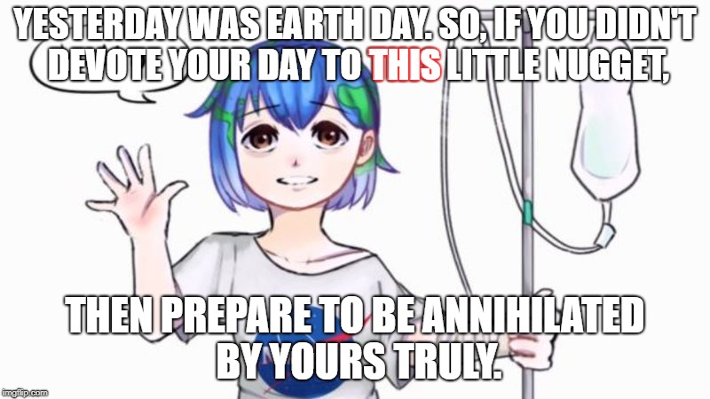 Earth  ̶c̶h̶a̶n̶ Day | YESTERDAY WAS EARTH DAY. SO, IF YOU DIDN'T DEVOTE YOUR DAY TO THIS LITTLE NUGGET, THIS; THEN PREPARE TO BE ANNIHILATED BY YOURS TRULY. | image tagged in earth day,earth,earth chan | made w/ Imgflip meme maker