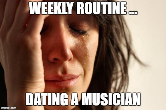 First World Problems Meme | WEEKLY ROUTINE ... DATING A MUSICIAN | image tagged in memes,first world problems | made w/ Imgflip meme maker
