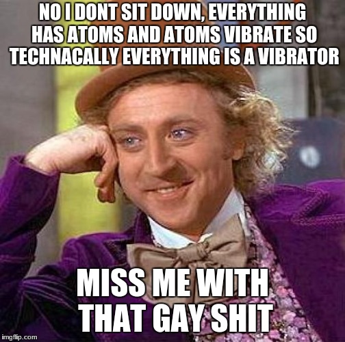 Creepy Condescending Wonka | NO I DONT SIT DOWN, EVERYTHING HAS ATOMS AND ATOMS VIBRATE SO TECHNACALLY EVERYTHING IS A VIBRATOR; MISS ME WITH THAT GAY SHIT | image tagged in memes,creepy condescending wonka | made w/ Imgflip meme maker