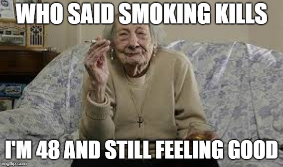 Who said smoking kills? | WHO SAID SMOKING KILLS; I'M 48 AND STILL FEELING GOOD | image tagged in who said smoking kills,funny,memes | made w/ Imgflip meme maker