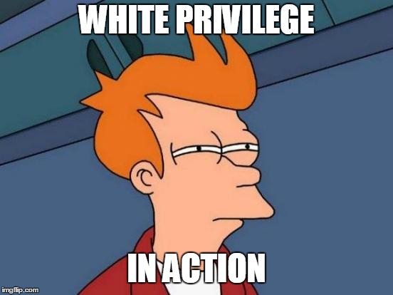 Futurama Fry Meme | WHITE PRIVILEGE IN ACTION | image tagged in memes,futurama fry | made w/ Imgflip meme maker