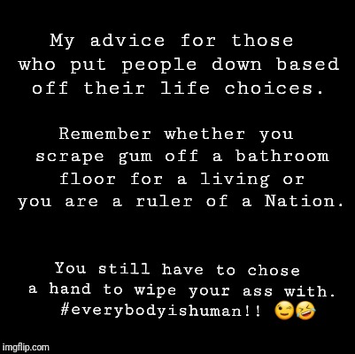Blank | My advice for those who put people down based off their life choices. Remember whether you scrape gum off a bathroom floor for a living or you are a ruler of a Nation. You still have to chose a hand to wipe your ass with. 
#everybodyishuman!! 😉🤣 | image tagged in blank | made w/ Imgflip meme maker