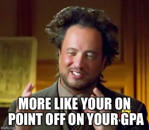 Ancient Aliens Meme | MORE LIKE YOUR ON POINT OFF ON YOUR GPA | image tagged in memes,ancient aliens | made w/ Imgflip meme maker