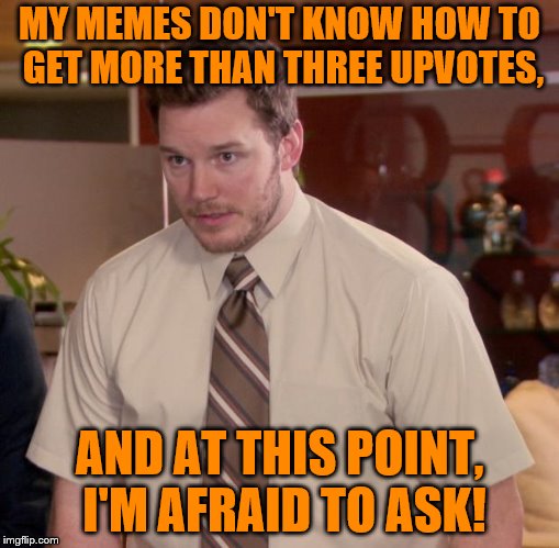 Seriously, my memes never get more than 3 upvotes. |  MY MEMES DON'T KNOW HOW TO GET MORE THAN THREE UPVOTES, AND AT THIS POINT, I'M AFRAID TO ASK! | image tagged in memes,afraid to ask andy | made w/ Imgflip meme maker