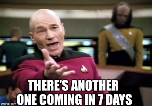 Picard Wtf Meme | THERE’S ANOTHER ONE COMING IN 7 DAYS | image tagged in memes,picard wtf | made w/ Imgflip meme maker