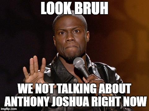kevin hart | LOOK BRUH; WE NOT TALKING ABOUT ANTHONY JOSHUA RIGHT NOW | image tagged in kevin hart | made w/ Imgflip meme maker