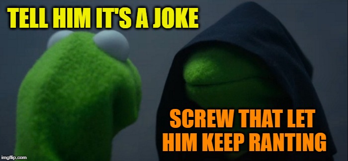 Evil Kermit Meme | TELL HIM IT'S A JOKE SCREW THAT LET HIM KEEP RANTING | image tagged in memes,evil kermit | made w/ Imgflip meme maker