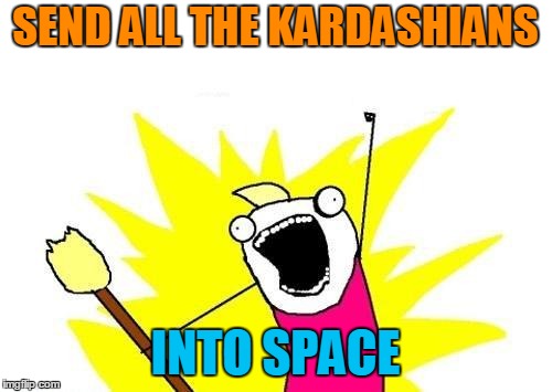 X All The Y Meme | SEND ALL THE KARDASHIANS INTO SPACE | image tagged in memes,x all the y | made w/ Imgflip meme maker