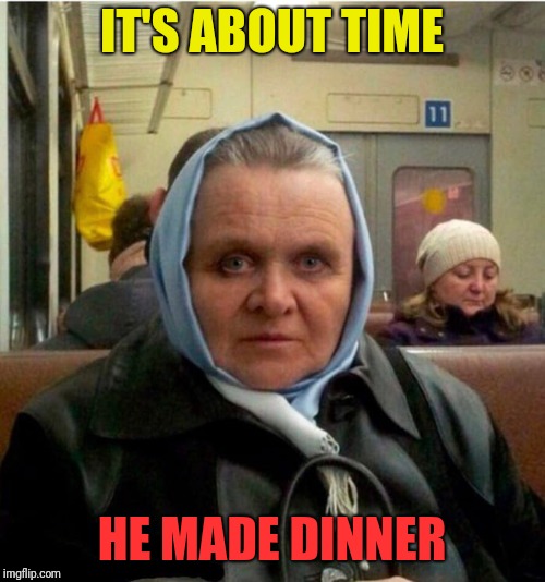 Mrs. Hannibal Lechter | IT'S ABOUT TIME HE MADE DINNER | image tagged in mrs hannibal lechter | made w/ Imgflip meme maker