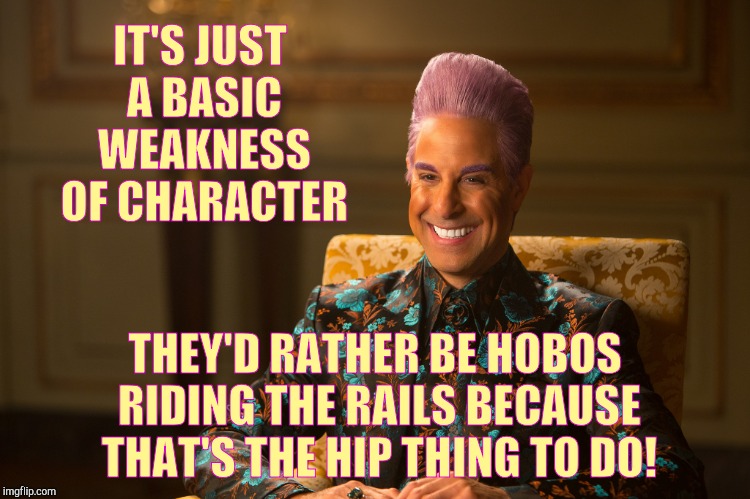 Hunger Games/Caesar Flickerman (Stanley Tucci) "heh heh heh" | IT'S JUST A BASIC WEAKNESS OF CHARACTER THEY'D RATHER BE HOBOS RIDING THE RAILS BECAUSE THAT'S THE HIP THING TO DO! | image tagged in hunger games/caesar flickerman stanley tucci heh heh heh | made w/ Imgflip meme maker