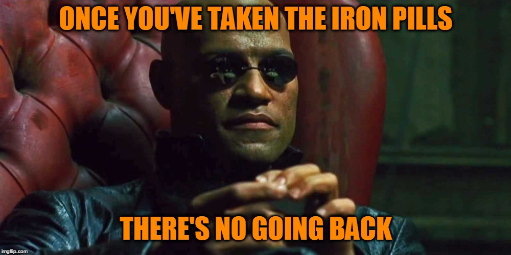 ONCE YOU'VE TAKEN THE IRON PILLS THERE'S NO GOING BACK | made w/ Imgflip meme maker