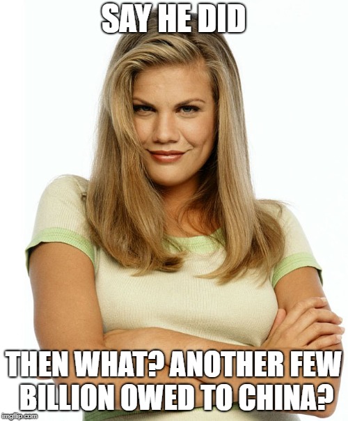 Kirsten | SAY HE DID THEN WHAT? ANOTHER FEW BILLION OWED TO CHINA? | image tagged in kirsten | made w/ Imgflip meme maker