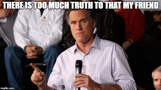 Mitt | THERE IS TOO MUCH TRUTH TO THAT MY FRIEND | image tagged in mitt | made w/ Imgflip meme maker
