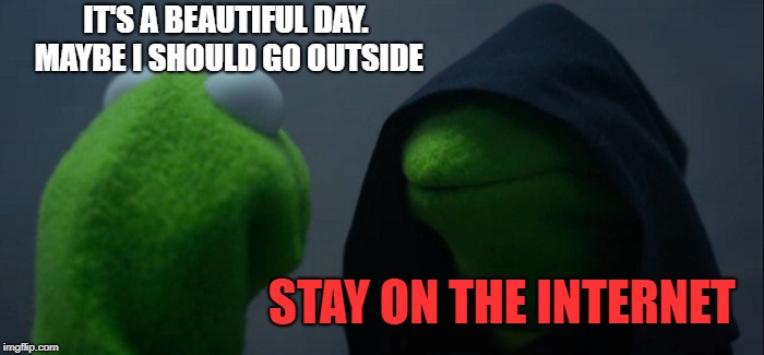 Evil Kermit | IT'S A BEAUTIFUL DAY. MAYBE I SHOULD GO OUTSIDE; STAY ON THE INTERNET | image tagged in memes,evil kermit | made w/ Imgflip meme maker