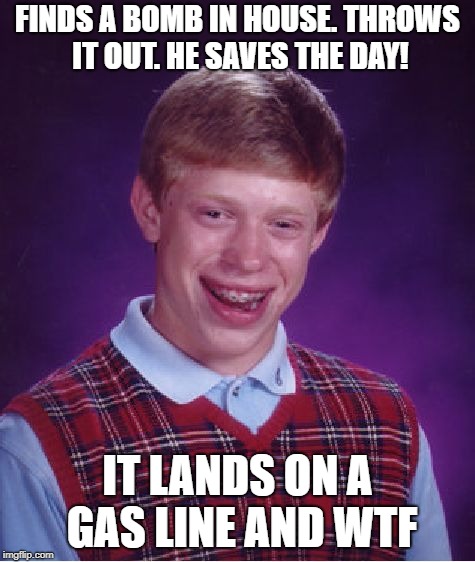 Bad Luck Brian | FINDS A BOMB IN HOUSE. THROWS IT OUT. HE SAVES THE DAY! IT LANDS ON A GAS LINE AND WTF | image tagged in memes,bad luck brian | made w/ Imgflip meme maker
