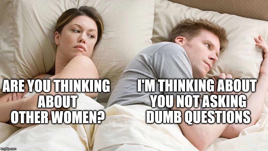 zzzzz...aww what?! | I'M THINKING ABOUT YOU NOT ASKING DUMB QUESTIONS; ARE YOU THINKING ABOUT OTHER WOMEN? | image tagged in i bet he's thinking about other women | made w/ Imgflip meme maker