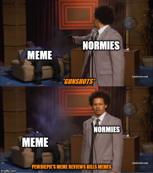 Who Killed Hannibal | NORMIES; MEME; *GUNSHOTS*; NORMIES; MEME; PEWDIEPIE'S MEME REVIEWS KILLS MEMES | image tagged in who killed hannibal | made w/ Imgflip meme maker