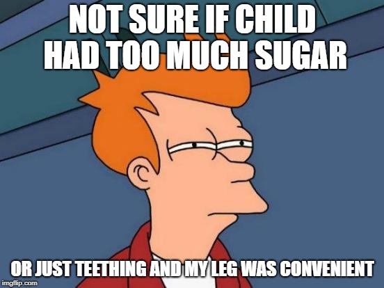 Too Much Sugar | NOT SURE IF CHILD HAD TOO MUCH SUGAR; OR JUST TEETHING AND MY LEG WAS CONVENIENT | image tagged in memes,futurama fry,parenting | made w/ Imgflip meme maker