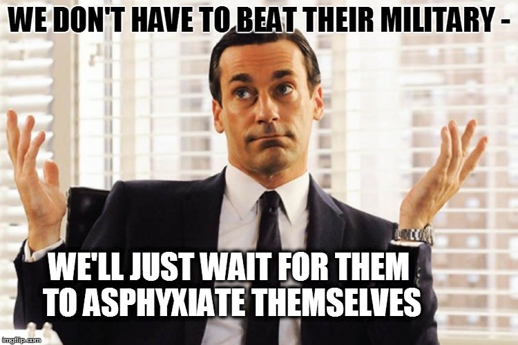 WE DON'T HAVE TO BEAT THEIR MILITARY - WE'LL JUST WAIT FOR THEM TO ASPHYXIATE THEMSELVES | made w/ Imgflip meme maker