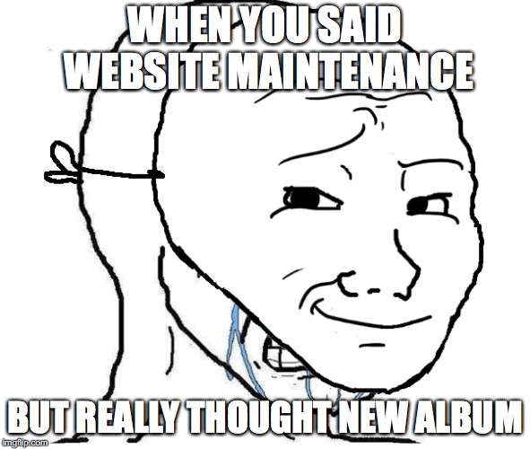 Rage mask meme | WHEN YOU SAID WEBSITE MAINTENANCE; BUT REALLY THOUGHT NEW ALBUM | image tagged in rage mask meme | made w/ Imgflip meme maker