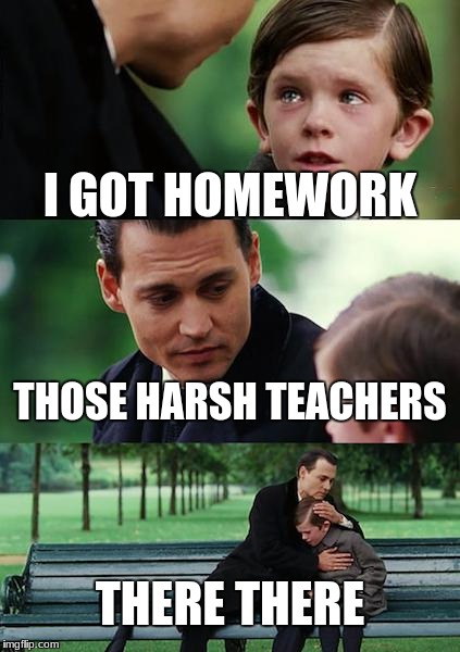 Finding Neverland Meme | I GOT HOMEWORK; THOSE HARSH TEACHERS; THERE THERE | image tagged in memes,finding neverland | made w/ Imgflip meme maker