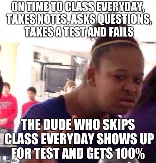 Black Girl Wat Meme | ON TIME TO CLASS EVERYDAY, TAKES NOTES, ASKS QUESTIONS, TAKES A TEST AND FAILS; THE DUDE WHO SKIPS CLASS EVERYDAY SHOWS UP FOR TEST AND GETS 100% | image tagged in memes,black girl wat | made w/ Imgflip meme maker