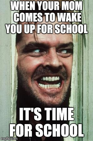 Here's Johnny Meme | WHEN YOUR MOM COMES TO WAKE YOU UP FOR SCHOOL; IT'S TIME FOR SCHOOL | image tagged in memes,heres johnny | made w/ Imgflip meme maker