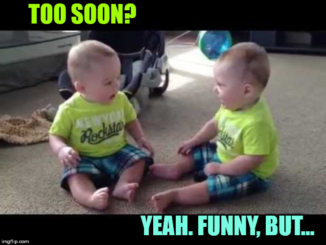 Twin sibs | TOO SOON? YEAH. FUNNY, BUT... | image tagged in twin sibs | made w/ Imgflip meme maker