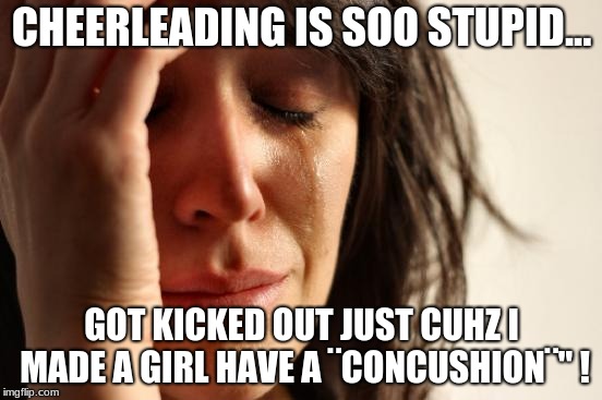 First World Problems Meme | CHEERLEADING IS SOO STUPID... GOT KICKED OUT JUST CUHZ I MADE A GIRL HAVE A ¨CONCUSHION¨" ! | image tagged in memes,first world problems | made w/ Imgflip meme maker