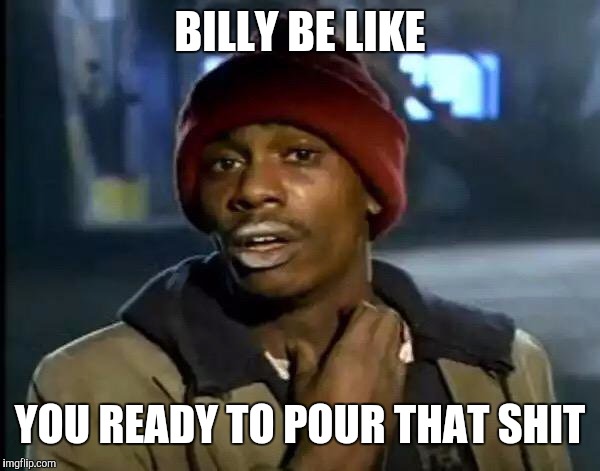 Y'all Got Any More Of That Meme | BILLY BE LIKE; YOU READY TO POUR THAT SHIT | image tagged in memes,y'all got any more of that | made w/ Imgflip meme maker