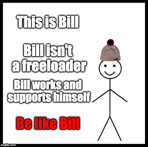 Bill supports himself | This is Bill; Bill isn't a freeloader; Bill works and supports himself; Be like Bill | image tagged in memes,be like bill,freeloader | made w/ Imgflip meme maker
