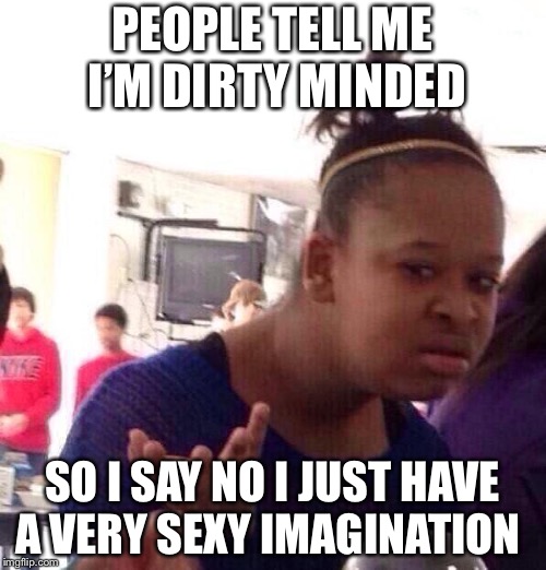 Black Girl Wat Meme | PEOPLE TELL ME I’M DIRTY MINDED; SO I SAY NO I JUST HAVE A VERY SEXY IMAGINATION | image tagged in memes,black girl wat | made w/ Imgflip meme maker