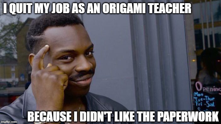 My Schedule Is Wide Open | I QUIT MY JOB AS AN ORIGAMI TEACHER; BECAUSE I DIDN'T LIKE THE PAPERWORK | image tagged in memes,roll safe think about it | made w/ Imgflip meme maker