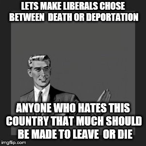 Kill Yourself Guy Meme | LETS MAKE LIBERALS CHOSE BETWEEN  DEATH OR DEPORTATION; ANYONE WHO HATES THIS COUNTRY THAT MUCH SHOULD  BE MADE TO LEAVE  OR DIE | image tagged in memes,kill yourself guy | made w/ Imgflip meme maker