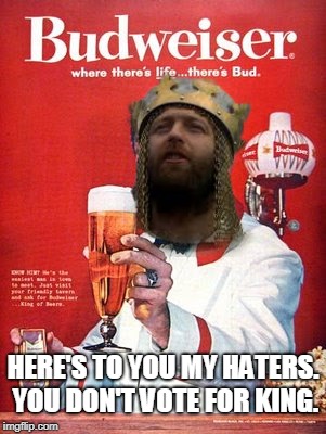 This Buds for you | HERE'S TO YOU MY HATERS. YOU DON'T VOTE FOR KING. | image tagged in this buds for you | made w/ Imgflip meme maker