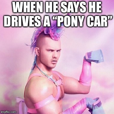 Unicorn MAN Meme | WHEN HE SAYS HE DRIVES A “PONY CAR” | image tagged in memes,unicorn man | made w/ Imgflip meme maker