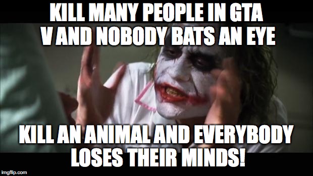 GTA V youtube commenters | KILL MANY PEOPLE IN GTA V AND NOBODY BATS AN EYE; KILL AN ANIMAL AND EVERYBODY LOSES THEIR MINDS! | image tagged in memes,and everybody loses their minds,gta 5,animals | made w/ Imgflip meme maker