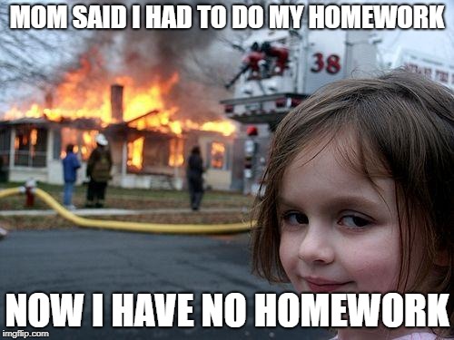 Disaster Girl Meme | MOM SAID I HAD TO DO MY HOMEWORK; NOW I HAVE NO HOMEWORK | image tagged in memes,disaster girl | made w/ Imgflip meme maker