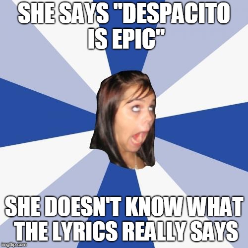 Annoying Facebook Girl Meme | SHE SAYS "DESPACITO IS EPIC"; SHE DOESN'T KNOW WHAT THE LYRICS REALLY SAYS | image tagged in memes,annoying facebook girl | made w/ Imgflip meme maker