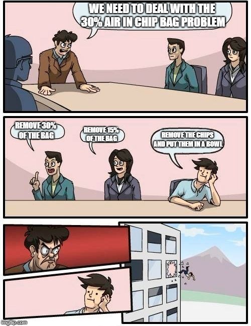 Boardroom Meeting Suggestion | WE NEED TO DEAL WITH THE 30% AIR IN CHIP BAG PROBLEM; REMOVE 30% OF THE BAG; REMOVE THE CHIPS AND PUT THEM IN A BOWL; REMOVE 15% OF THE BAG | image tagged in memes,boardroom meeting suggestion | made w/ Imgflip meme maker