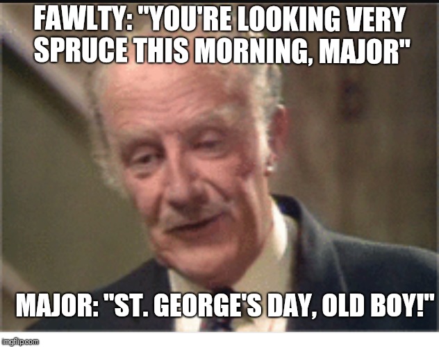  Fawlty Towers  | FAWLTY: "YOU'RE LOOKING VERY SPRUCE THIS MORNING, MAJOR"; MAJOR: "ST. GEORGE'S DAY, OLD BOY!" | image tagged in funny,john cleese | made w/ Imgflip meme maker
