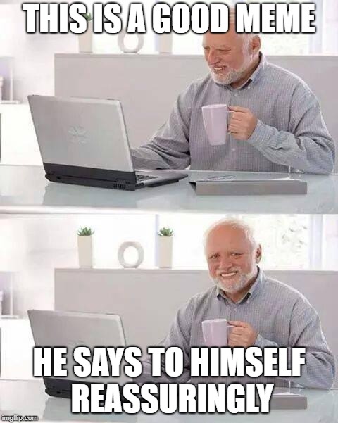 Hide the Pain Harold | THIS IS A GOOD MEME; HE SAYS TO HIMSELF REASSURINGLY | image tagged in memes,hide the pain harold | made w/ Imgflip meme maker
