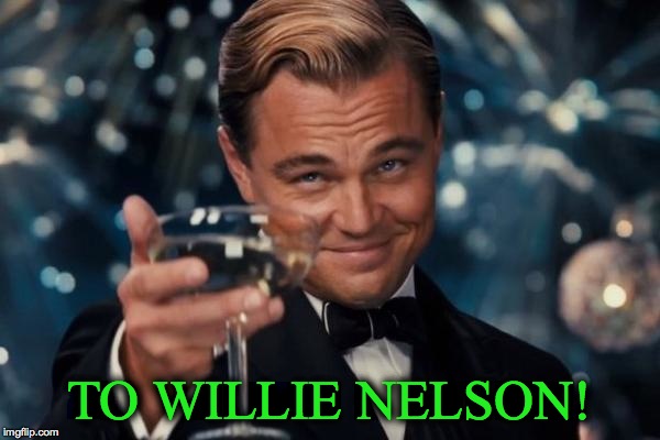 Leonardo Dicaprio Cheers Meme | TO WILLIE NELSON! | image tagged in memes,leonardo dicaprio cheers | made w/ Imgflip meme maker