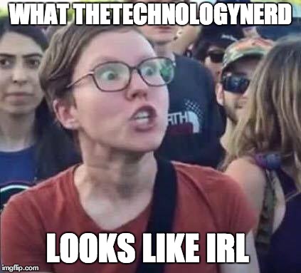 lol | WHAT THETECHNOLOGYNERD; LOOKS LIKE IRL | image tagged in angry liberal,memes,triggered | made w/ Imgflip meme maker