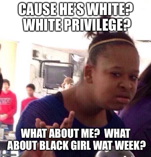 Black Girl Wat Meme | CAUSE HE’S WHITE?  WHITE PRIVILEGE? WHAT ABOUT ME?  WHAT ABOUT BLACK GIRL WAT WEEK? | image tagged in memes,black girl wat | made w/ Imgflip meme maker