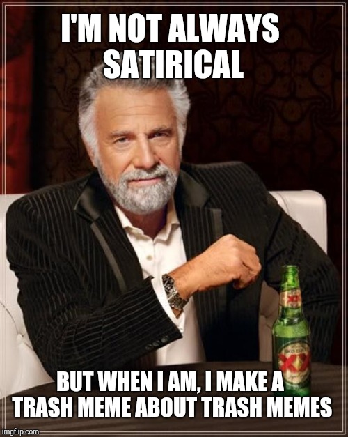 The Most Interesting Man In The World Meme | I'M NOT ALWAYS SATIRICAL BUT WHEN I AM, I MAKE A TRASH MEME ABOUT TRASH MEMES | image tagged in memes,the most interesting man in the world | made w/ Imgflip meme maker